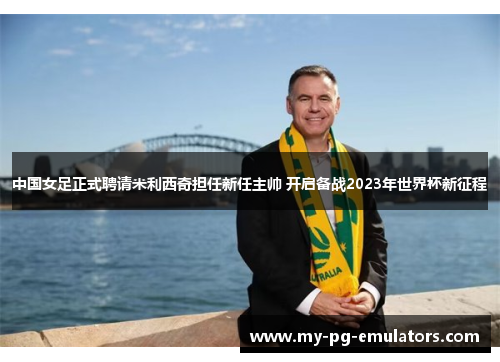 中国女足正式聘请米利西奇担任新任主帅 开启备战2023年世界杯新征程