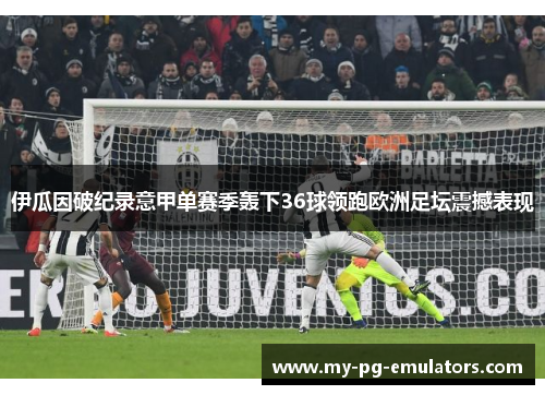 伊瓜因破纪录意甲单赛季轰下36球领跑欧洲足坛震撼表现 伊瓜因破纪录意甲单赛季轰下36球领跑欧洲足坛震撼表现