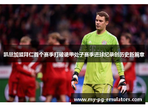 凯恩加盟拜仁首个赛季打破德甲处子赛季进球纪录创历史新篇章 凯恩加盟拜仁首个赛季打破德甲处子赛季进球纪录创历史新篇章