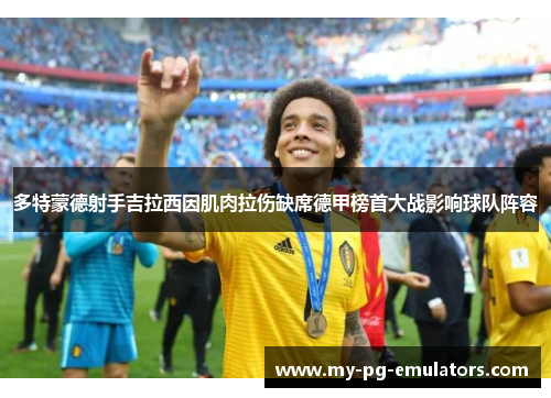 多特蒙德射手吉拉西因肌肉拉伤缺席德甲榜首大战影响球队阵容 多特蒙德射手吉拉西因肌肉拉伤缺席德甲榜首大战影响球队阵容