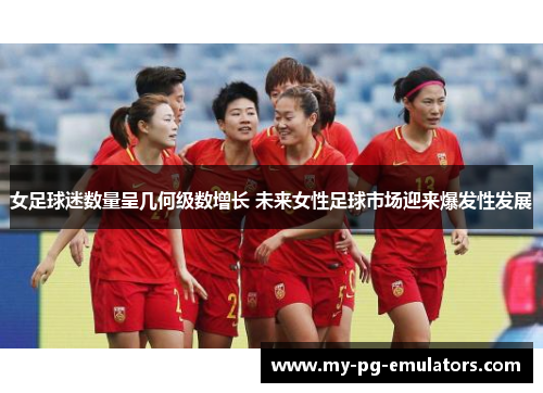 女足球迷数量呈几何级数增长 未来女性足球市场迎来爆发性发展 女足球迷数量呈几何级数增长 未来女性足球市场迎来爆发性发展