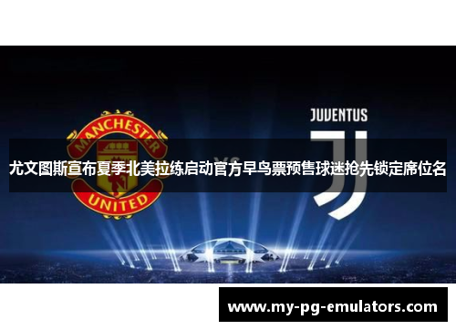 尤文图斯宣布夏季北美拉练启动官方早鸟票预售球迷抢先锁定席位名