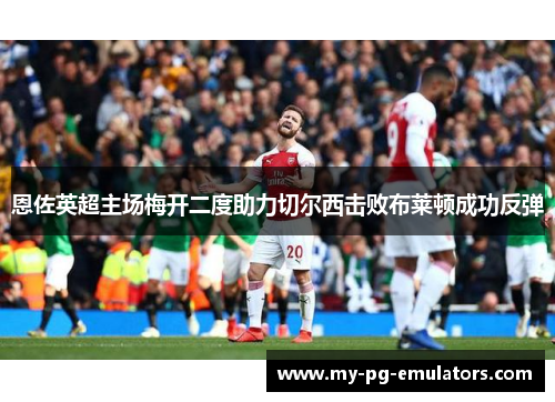 恩佐英超主场梅开二度助力切尔西击败布莱顿成功反弹