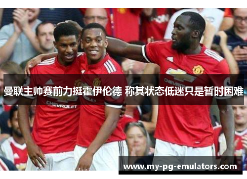 曼联主帅赛前力挺霍伊伦德 称其状态低迷只是暂时困难