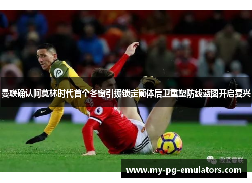 曼联确认阿莫林时代首个冬窗引援锁定葡体后卫重塑防线蓝图开启复兴