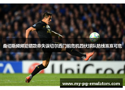 桑切斯频频犯错致命失误切尔西门前危机四伏球队防线岌岌可危 桑切斯频频犯错致命失误切尔西门前危机四伏球队防线岌岌可危