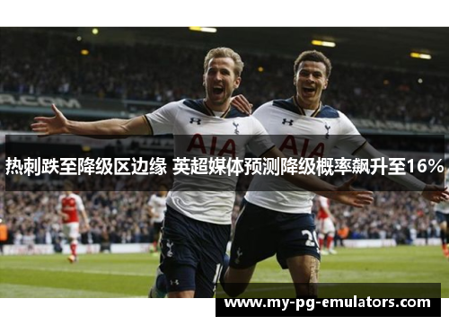 热刺跌至降级区边缘 英超媒体预测降级概率飙升至16% 热刺跌至降级区边缘 英超媒体预测降级概率飙升至16%