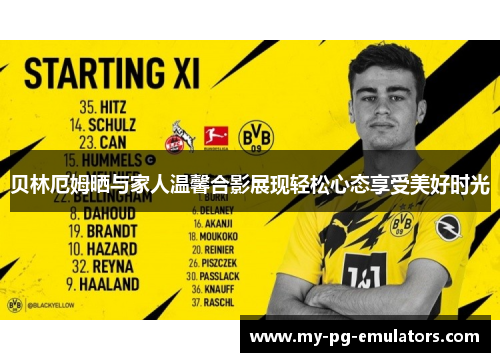 贝林厄姆晒与家人温馨合影展现轻松心态享受美好时光