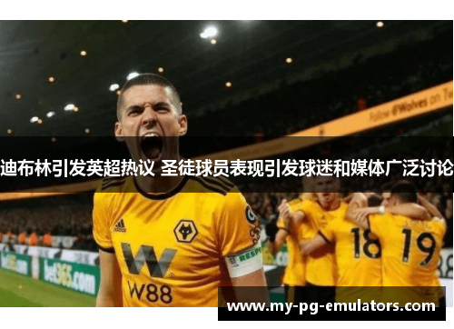 迪布林引发英超热议 圣徒球员表现引发球迷和媒体广泛讨论