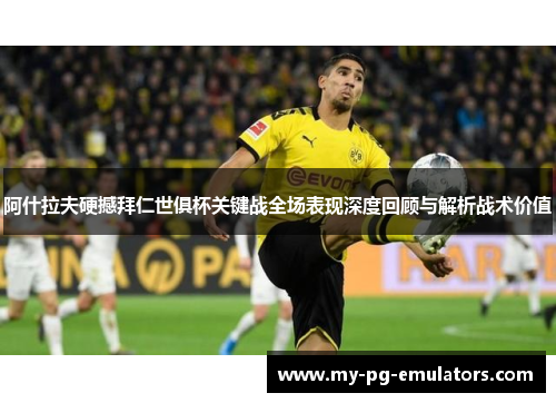阿什拉夫硬撼拜仁世俱杯关键战全场表现深度回顾与解析战术价值 阿什拉夫硬撼拜仁世俱杯关键战全场表现深度回顾与解析战术价值