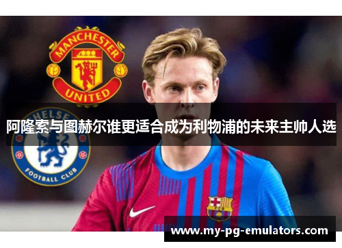 阿隆索与图赫尔谁更适合成为利物浦的未来主帅人选 阿隆索与图赫尔谁更适合成为利物浦的未来主帅人选
