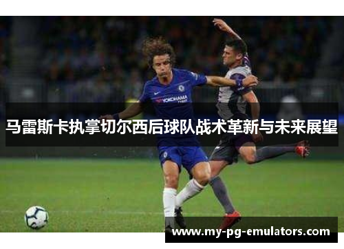 马雷斯卡执掌切尔西后球队战术革新与未来展望 马雷斯卡执掌切尔西后球队战术革新与未来展望